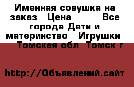 Именная совушка на заказ › Цена ­ 600 - Все города Дети и материнство » Игрушки   . Томская обл.,Томск г.